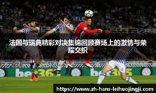 法国与瑞典精彩对决集锦回顾赛场上的激情与荣耀交织