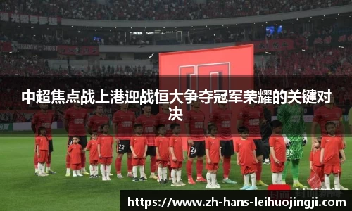 中超焦点战上港迎战恒大争夺冠军荣耀的关键对决
