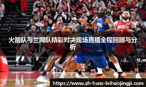 火箭队与兰网队精彩对决现场直播全程回顾与分析