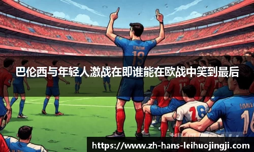 巴伦西与年轻人激战在即谁能在欧战中笑到最后